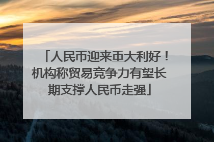 人民币迎来重大利好！机构称贸易竞争力有望长期支撑人民币走强