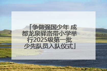 争做强国少年 成都龙泉驿洛带小学举行2025级第一批少先队员入队仪式