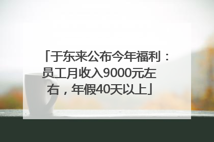 于东来公布今年福利：员工月收入9000元左右，年假40天以上