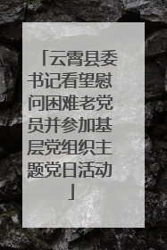 云霄县委书记看望慰问困难老党员并参加基层党组织主题党日活动