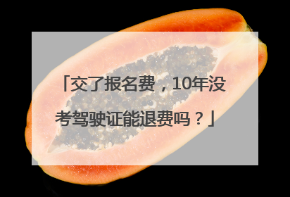 交了报名费，10年没考驾驶证能退费吗？
