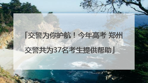 交警为你护航！今年高考 郑州交警共为37名考生提供帮助