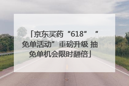 京东买药“618”“免单活动”重磅升级 抽免单机会限时翻倍