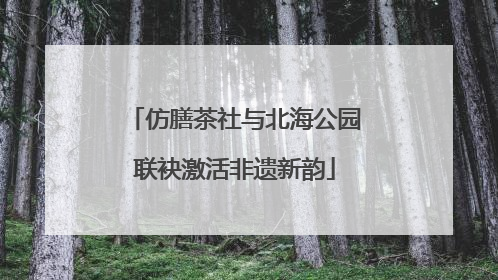 仿膳茶社与北海公园联袂激活非遗新韵