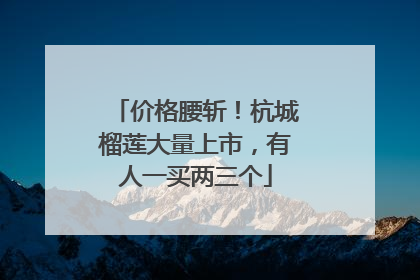 价格腰斩！杭城榴莲大量上市，有人一买两三个