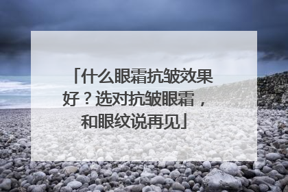 什么眼霜抗皱效果好？选对抗皱眼霜，和眼纹说再见