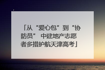 从“爱心包”到“协防员” 中建地产志愿者多措护航天津高考