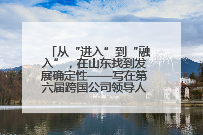 从“进入”到“融入”，在山东找到发展确定性——写在第六届跨国公司领导人青岛峰会开幕之际