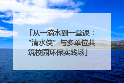 从一滴水到一堂课：“清水侠”与多单位共筑校园环保实践场