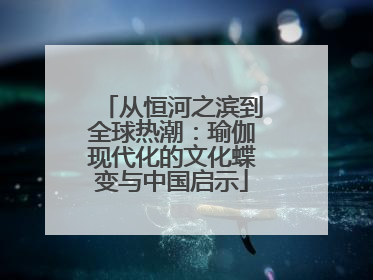 从恒河之滨到全球热潮：瑜伽现代化的文化蝶变与中国启示
