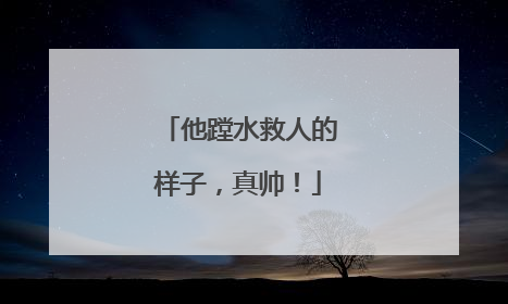 他蹚水救人的样子，真帅！