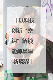 以科技创新“密钥”解锁能源基建新境界