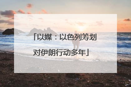 以媒：以色列筹划对伊朗行动多年