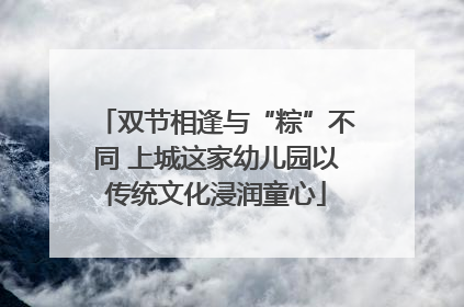 双节相逢与“粽”不同 上城这家幼儿园以传统文化浸润童心