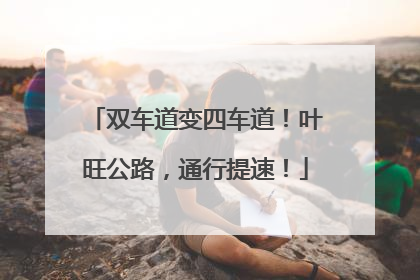 双车道变四车道！叶旺公路，通行提速！
