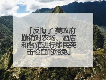 反悔了 美政府撤销对农场、酒店和餐馆进行移民突击检查的豁免