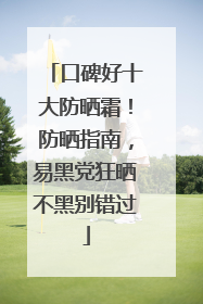 口碑好十大防晒霜！防晒指南，易黑党狂晒不黑别错过