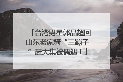 台湾男星郭品超回山东老家骑“三蹦子”赶大集被偶遇！
