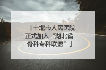 十堰市人民医院正式加入“湖北省骨科专科联盟”