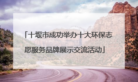 十堰市成功举办十大环保志愿服务品牌展示交流活动