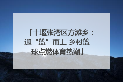 十堰张湾区方滩乡：迎“篮”而上 乡村篮球点燃体育热潮