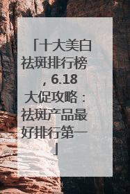 十大美白祛斑排行榜，6.18大促攻略：祛斑产品最好排行第一