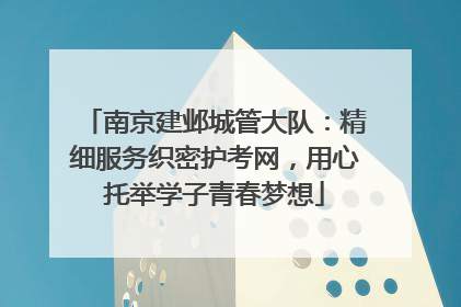 南京建邺城管大队：精细服务织密护考网，用心托举学子青春梦想