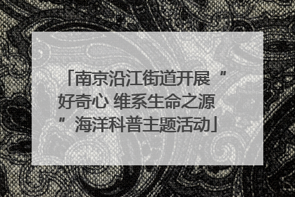 南京沿江街道开展“好奇心 维系生命之源”海洋科普主题活动