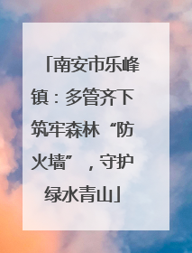南安市乐峰镇：多管齐下筑牢森林“防火墙”，守护绿水青山