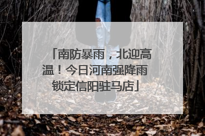 南防暴雨，北迎高温！今日河南强降雨锁定信阳驻马店