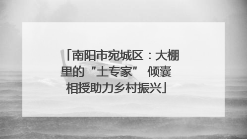 南阳市宛城区：大棚里的“土专家” 倾囊相授助力乡村振兴