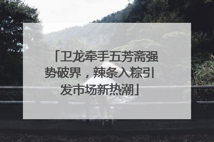 卫龙牵手五芳斋强势破界，辣条入粽引发市场新热潮