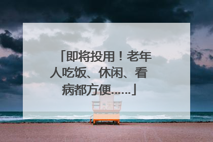 即将投用！老年人吃饭、休闲、看病都方便……