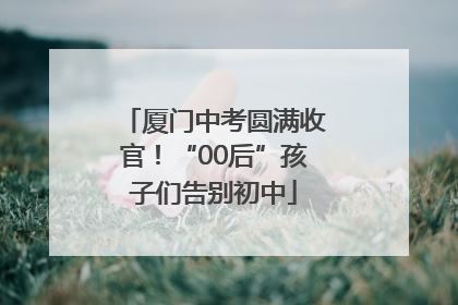 厦门中考圆满收官！“00后”孩子们告别初中