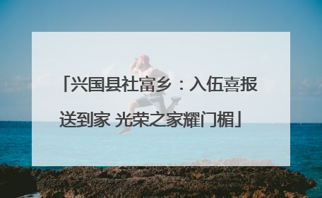 兴国县社富乡：入伍喜报送到家 光荣之家耀门楣