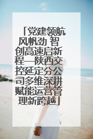党建领航风帆劲 智创高速启新程—陕西交控延定分公司多维深耕赋能运营管理新跨越