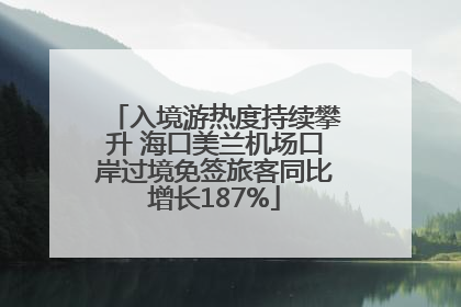 入境游热度持续攀升 海口美兰机场口岸过境免签旅客同比增长187%