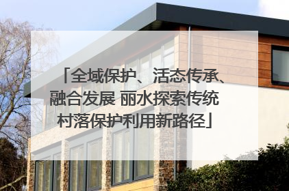 全域保护、活态传承、融合发展 丽水探索传统村落保护利用新路径