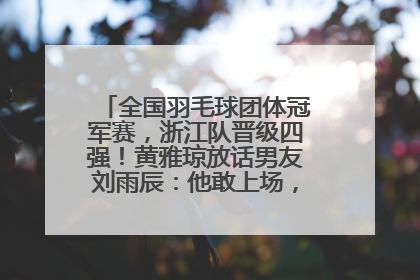 全国羽毛球团体冠军赛，浙江队晋级四强！黄雅琼放话男友刘雨辰：他敢上场，我一个劲遛他