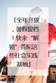全年开放，暑假提档！快来“解锁”普陀这些社会实践基地