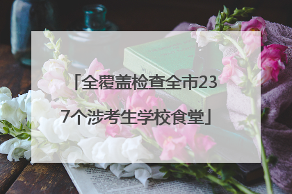 全覆盖检查全市237个涉考生学校食堂