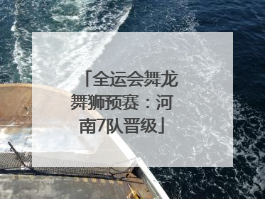 全运会舞龙舞狮预赛：河南7队晋级