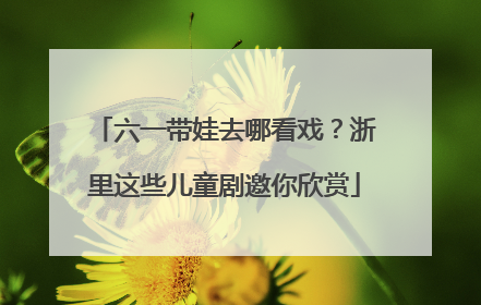 六一带娃去哪看戏？浙里这些儿童剧邀你欣赏