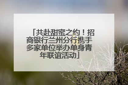 共赴甜蜜之约！招商银行兰州分行携手多家单位举办单身青年联谊活动