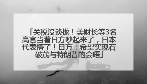 关税没谈拢！美财长等3名高官当着日方吵起来了，日本代表懵了！日方：希望实现石破茂与特朗普的会晤