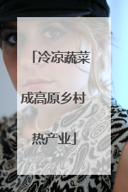 冷凉蔬菜成高原乡村热产业