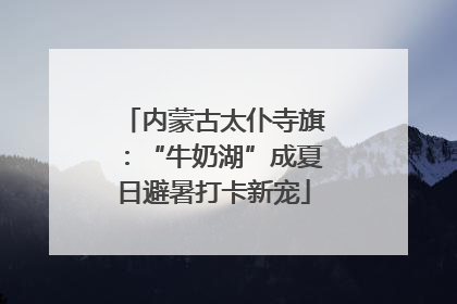 内蒙古太仆寺旗：“牛奶湖”成夏日避暑打卡新宠