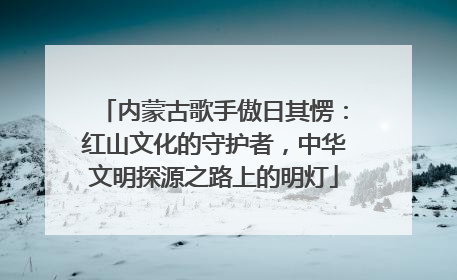 内蒙古歌手傲日其愣：红山文化的守护者，中华文明探源之路上的明灯