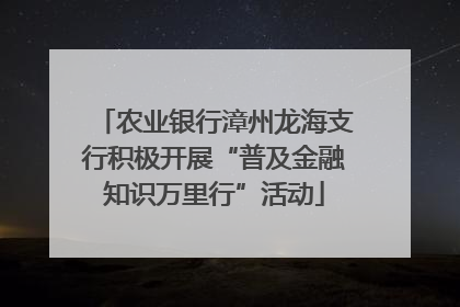 农业银行漳州龙海支行积极开展“普及金融知识万里行”活动