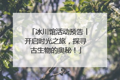 冰川馆活动预告丨开启时光之旅，探寻古生物的奥秘！